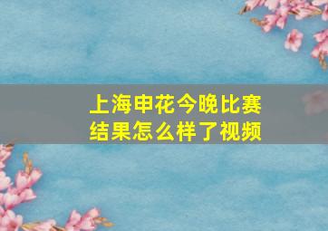 上海申花今晚比赛结果怎么样了视频