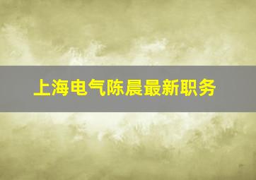 上海电气陈晨最新职务