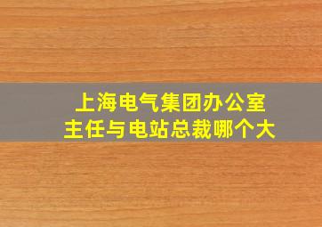 上海电气集团办公室主任与电站总裁哪个大