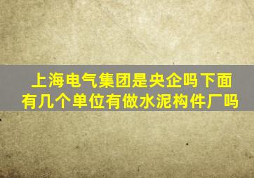 上海电气集团是央企吗下面有几个单位有做水泥构件厂吗