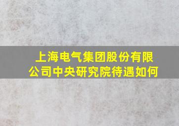 上海电气集团股份有限公司中央研究院待遇如何