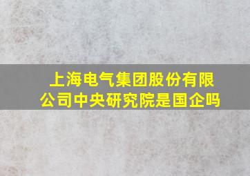 上海电气集团股份有限公司中央研究院是国企吗