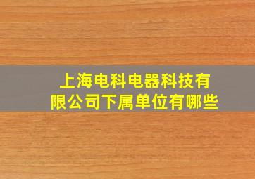 上海电科电器科技有限公司下属单位有哪些