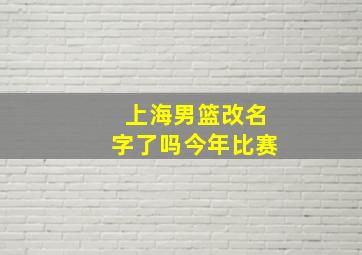 上海男篮改名字了吗今年比赛