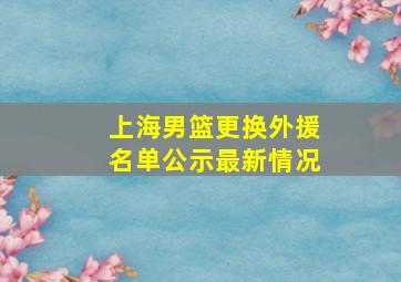 上海男篮更换外援名单公示最新情况