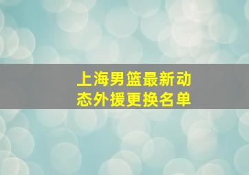 上海男篮最新动态外援更换名单