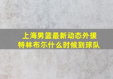 上海男篮最新动态外援特林布尓什么时候到球队