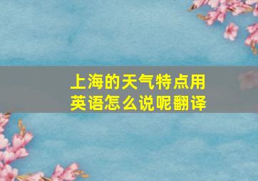 上海的天气特点用英语怎么说呢翻译