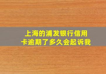 上海的浦发银行信用卡逾期了多久会起诉我