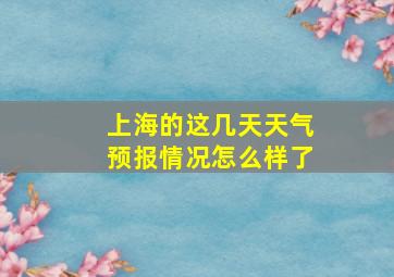 上海的这几天天气预报情况怎么样了