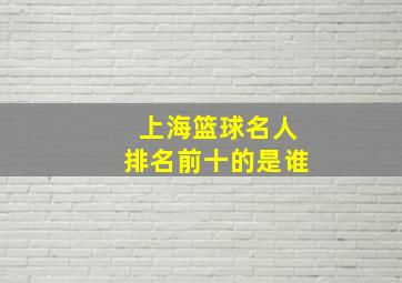 上海篮球名人排名前十的是谁