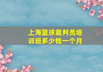 上海篮球裁判员培训班多少钱一个月