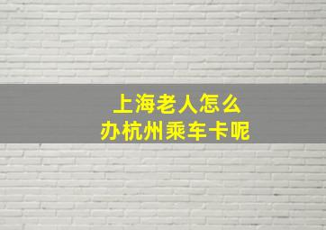 上海老人怎么办杭州乘车卡呢