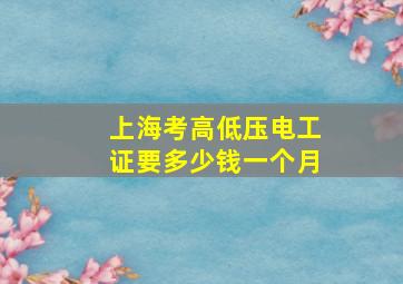 上海考高低压电工证要多少钱一个月