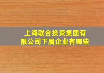 上海联合投资集团有限公司下属企业有哪些