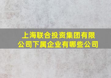 上海联合投资集团有限公司下属企业有哪些公司