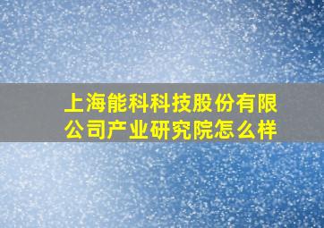 上海能科科技股份有限公司产业研究院怎么样