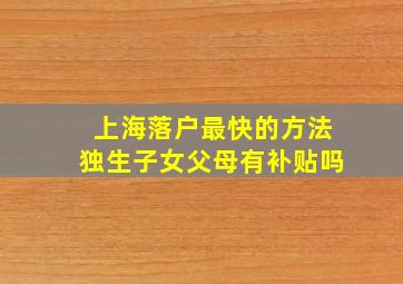 上海落户最快的方法独生子女父母有补贴吗