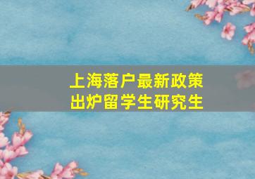 上海落户最新政策出炉留学生研究生