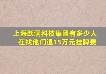 上海跃澜科技集团有多少人在找他们退15万元挂牌费