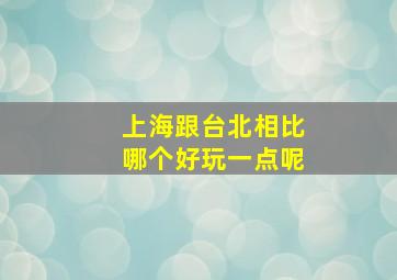 上海跟台北相比哪个好玩一点呢