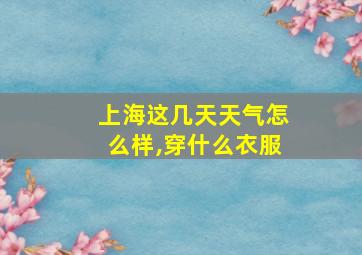 上海这几天天气怎么样,穿什么衣服