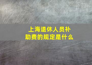 上海退休人员补助费的规定是什么