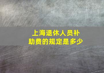 上海退休人员补助费的规定是多少