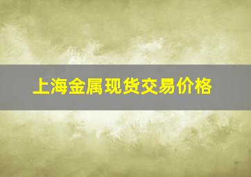 上海金属现货交易价格