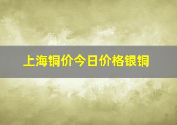 上海铜价今日价格银铜