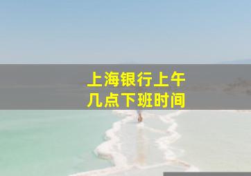 上海银行上午几点下班时间