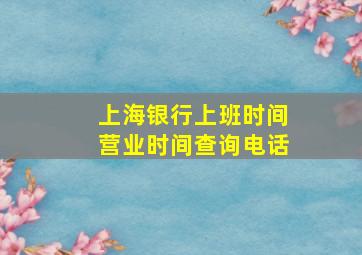 上海银行上班时间营业时间查询电话