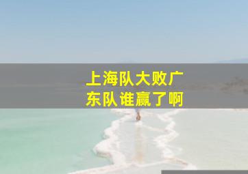 上海队大败广东队谁赢了啊