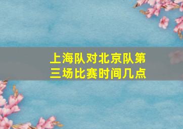 上海队对北京队第三场比赛时间几点