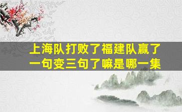 上海队打败了福建队赢了一句变三句了嘛是哪一集