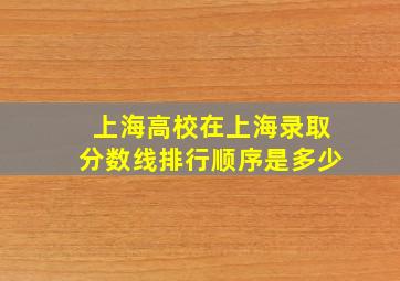 上海高校在上海录取分数线排行顺序是多少