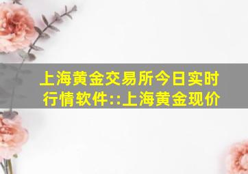 上海黄金交易所今日实时行情软件::上海黄金现价