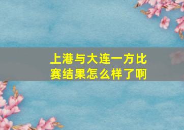 上港与大连一方比赛结果怎么样了啊