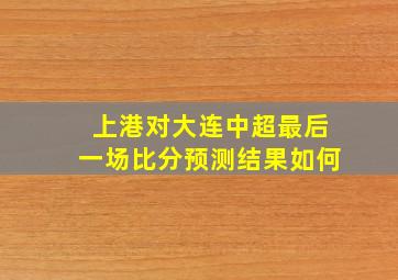 上港对大连中超最后一场比分预测结果如何