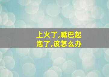 上火了,嘴巴起泡了,该怎么办