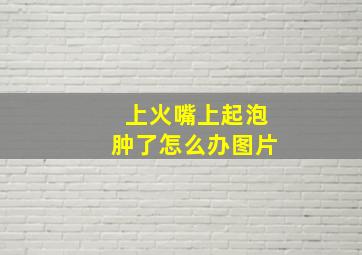 上火嘴上起泡肿了怎么办图片