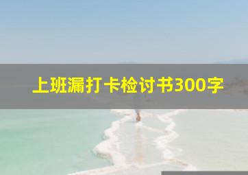 上班漏打卡检讨书300字