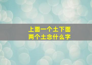 上面一个土下面两个土念什么字