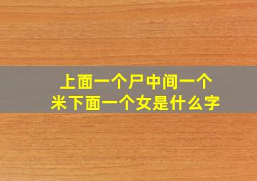 上面一个尸中间一个米下面一个女是什么字