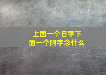 上面一个日字下面一个阿字念什么