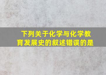 下列关于化学与化学教育发展史的叙述错误的是