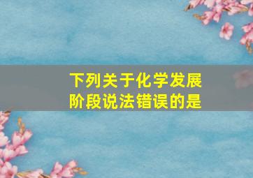 下列关于化学发展阶段说法错误的是