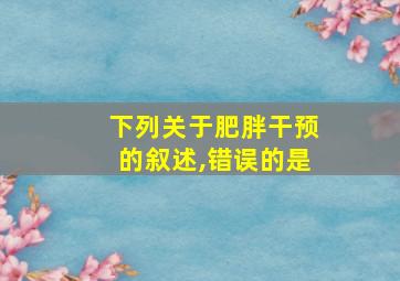 下列关于肥胖干预的叙述,错误的是