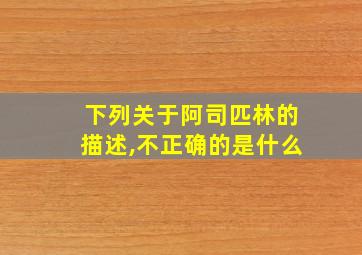 下列关于阿司匹林的描述,不正确的是什么