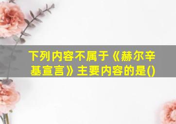 下列内容不属于《赫尔辛基宣言》主要内容的是()